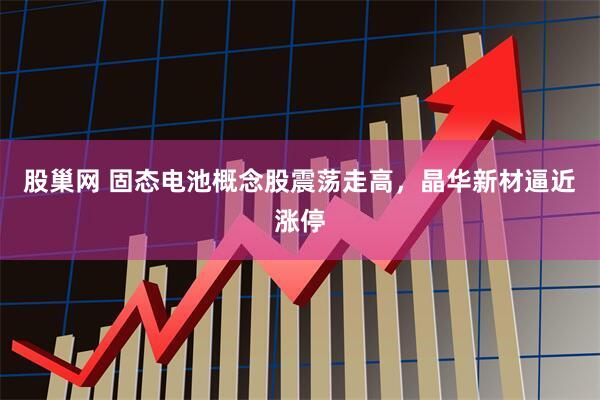 股巢网 固态电池概念股震荡走高，晶华新材逼近涨停