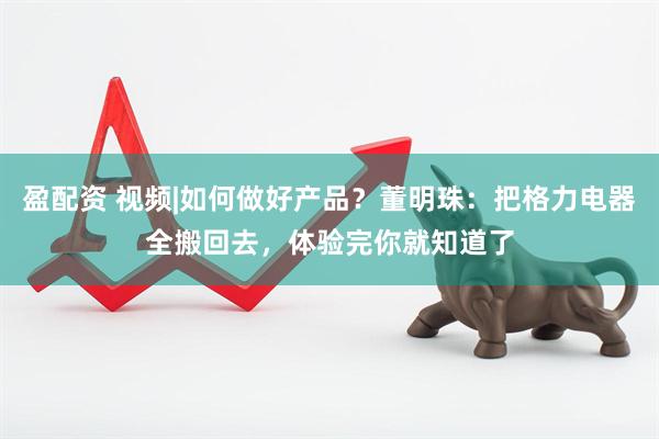 盈配资 视频|如何做好产品？董明珠：把格力电器全搬回去，体验完你就知道了