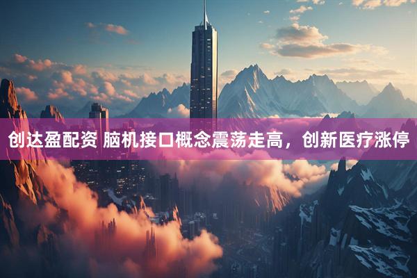 创达盈配资 脑机接口概念震荡走高，创新医疗涨停