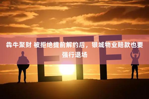 犇牛聚财 被拒绝提前解约后，银城物业赔款也要强行退场