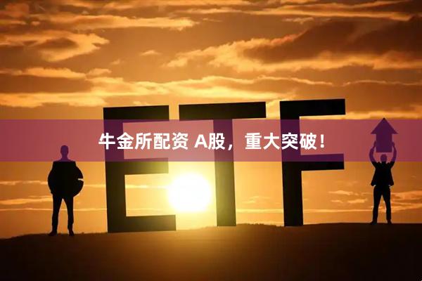 牛金所配资 A股，重大突破！