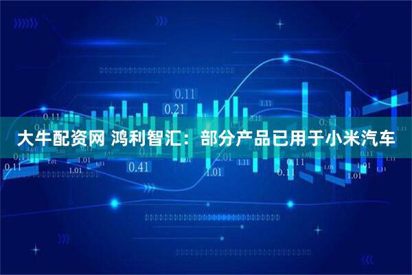 大牛配资网 鸿利智汇：部分产品已用于小米汽车