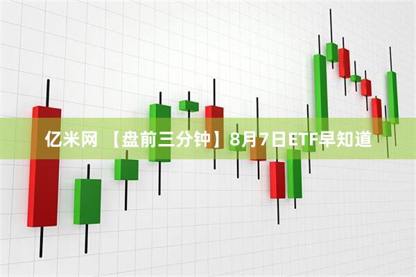 亿米网 【盘前三分钟】8月7日ETF早知道