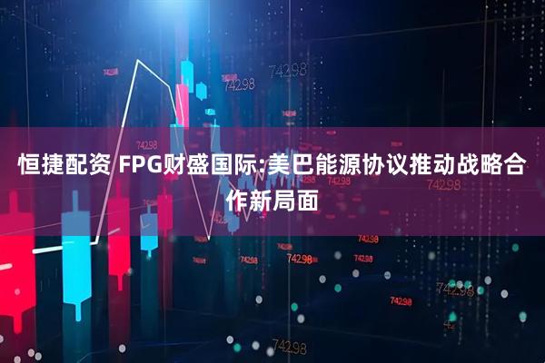 恒捷配资 FPG财盛国际:美巴能源协议推动战略合作新局面