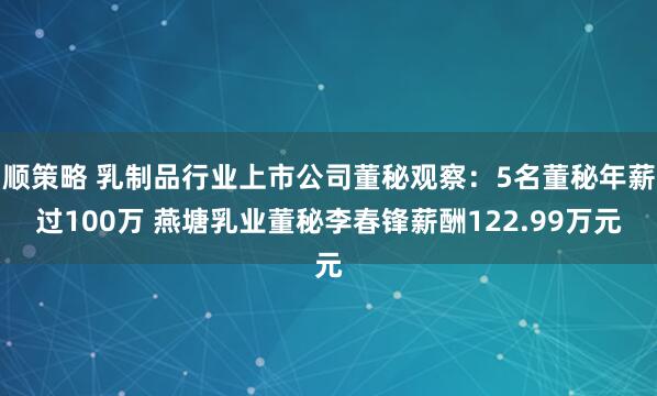 顺策略 乳制品行业上市公司董秘观察：5名董秘年薪过100万 燕塘乳业董秘李春锋薪酬122.99万元