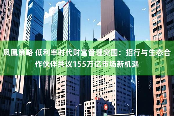 凤凰策略 低利率时代财富管理突围：招行与生态合作伙伴共议155万亿市场新机遇