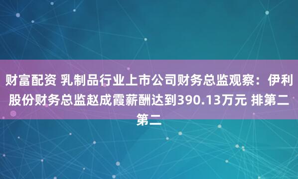 财富配资 乳制品行业上市公司财务总监观察：伊利股份财务总监赵成霞薪酬达到390.13万元 排第二