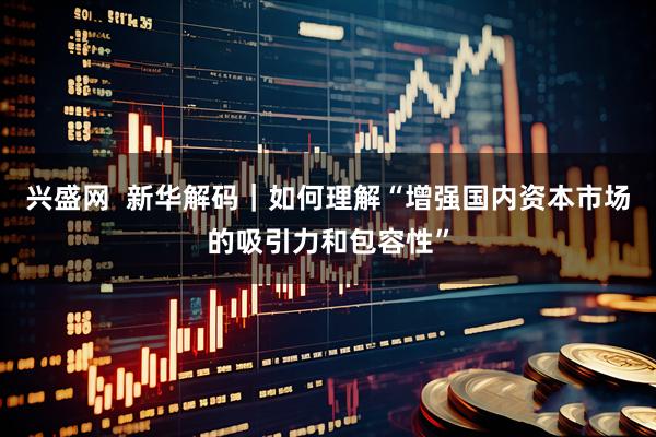 兴盛网  新华解码｜如何理解“增强国内资本市场的吸引力和包容性”