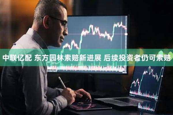 中联亿配 东方园林索赔新进展 后续投资者仍可索赔