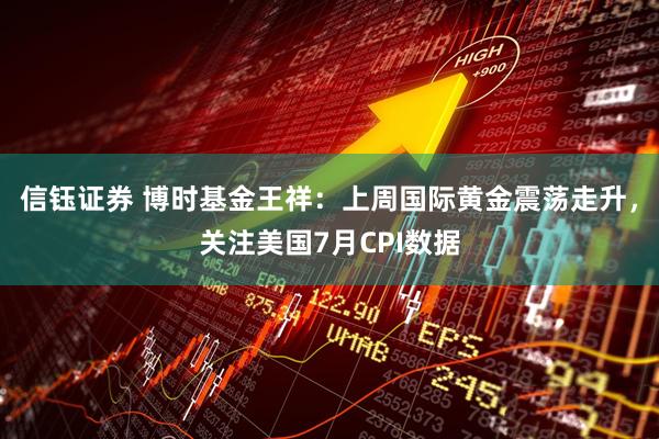信钰证券 博时基金王祥：上周国际黄金震荡走升，关注美国7月CPI数据