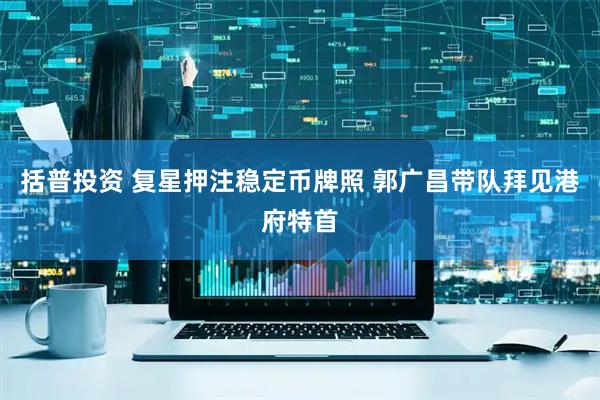 括普投资 复星押注稳定币牌照 郭广昌带队拜见港府特首