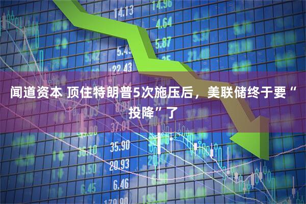 闻道资本 顶住特朗普5次施压后，美联储终于要“投降”了