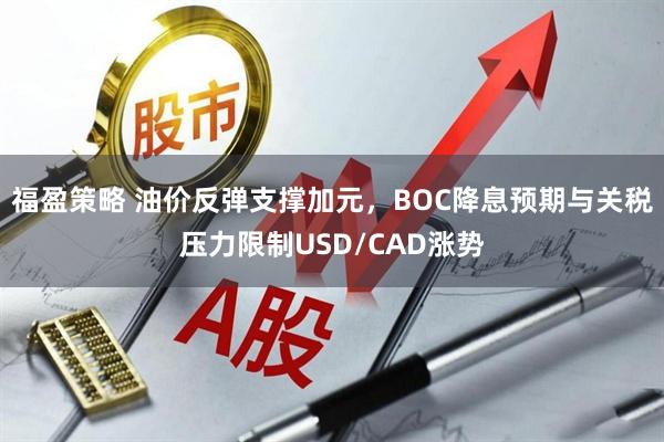 福盈策略 油价反弹支撑加元，BOC降息预期与关税压力限制USD/CAD涨势