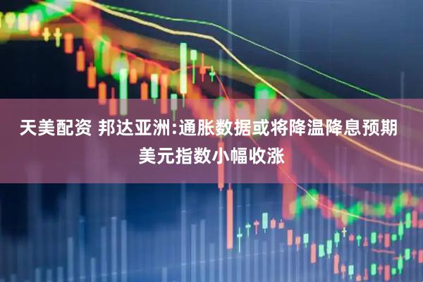天美配资 邦达亚洲:通胀数据或将降温降息预期 美元指数小幅收涨