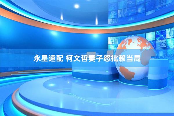 永星速配 柯文哲妻子怒批赖当局