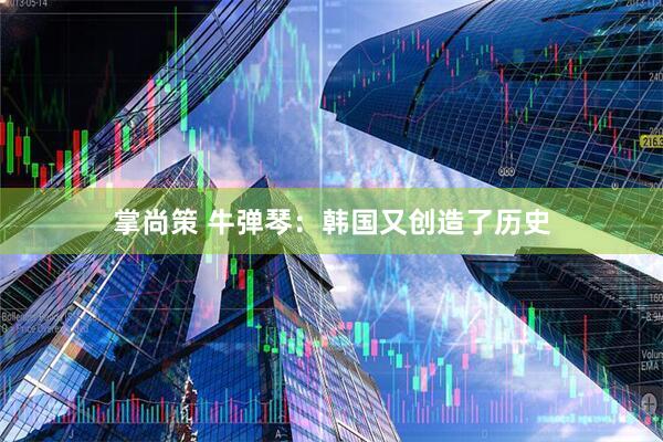 掌尚策 牛弹琴：韩国又创造了历史