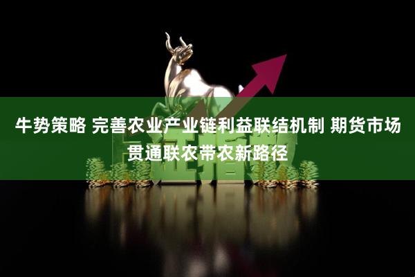牛势策略 完善农业产业链利益联结机制 期货市场贯通联农带农新路径