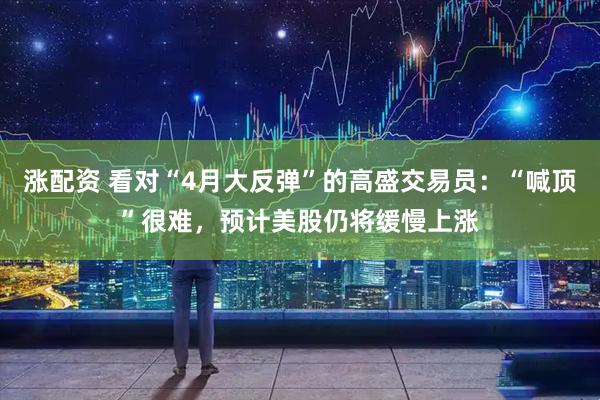 涨配资 看对“4月大反弹”的高盛交易员：“喊顶”很难，预计美股仍将缓慢上涨