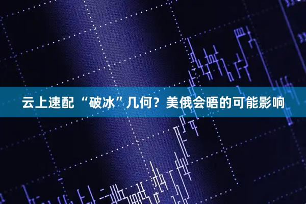 云上速配 “破冰”几何？美俄会晤的可能影响