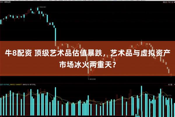 牛8配资 顶级艺术品估值暴跌，艺术品与虚拟资产市场冰火两重天？