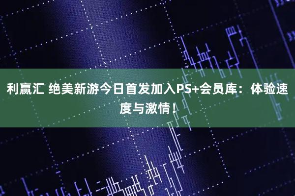 利赢汇 绝美新游今日首发加入PS+会员库：体验速度与激情！