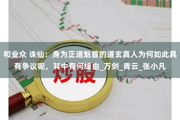 和业众 诛仙：身为正道魁首的道玄真人为何如此具有争议呢，其中有何缘由_万剑_青云_张小凡