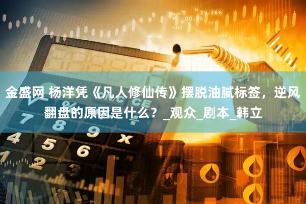 金盛网 杨洋凭《凡人修仙传》摆脱油腻标签，逆风翻盘的原因是什么？_观众_剧本_韩立