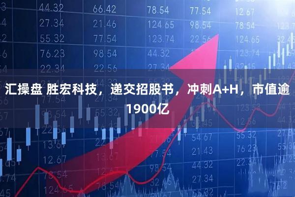 汇操盘 胜宏科技，递交招股书，冲刺A+H，市值逾1900亿