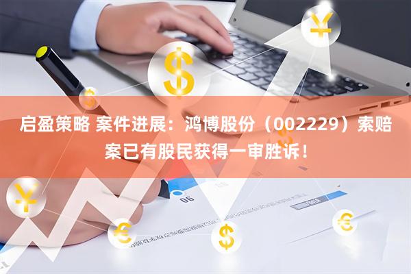 启盈策略 案件进展：鸿博股份（002229）索赔案已有股民获得一审胜诉！