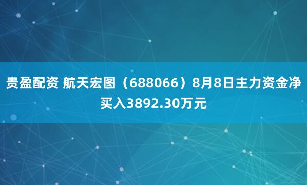 贵盈配资 航天宏图（688066）8月8日主力资金净买入3892.30万元