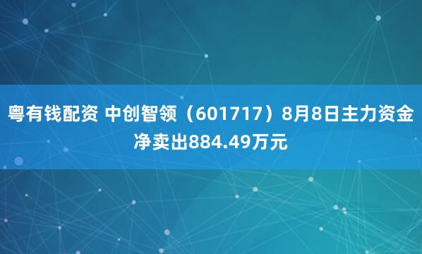 粤有钱配资 中创智领（601717）8月8日主力资金净卖出884.49万元