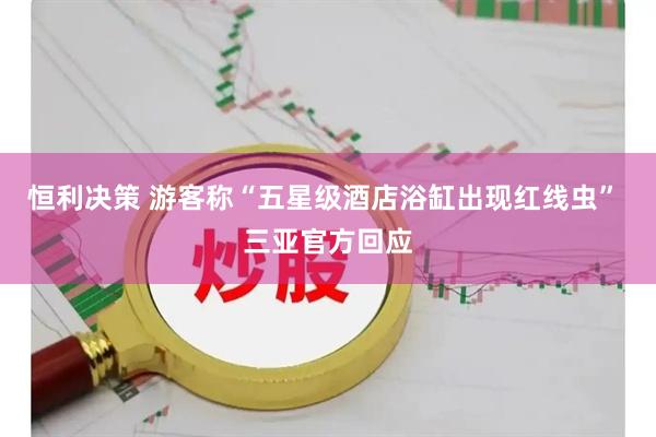 恒利决策 游客称“五星级酒店浴缸出现红线虫” 三亚官方回应