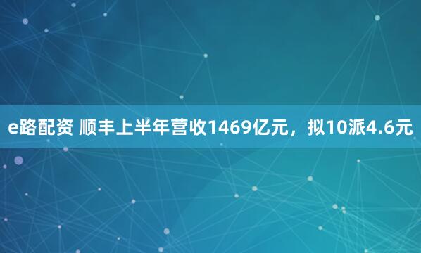 e路配资 顺丰上半年营收1469亿元，拟10派4.6元