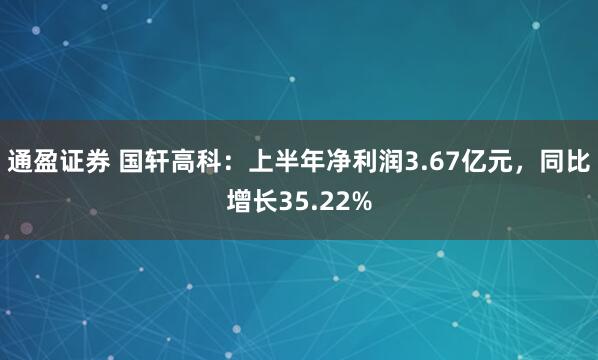 通盈证券 国轩高科：上半年净利润3.67亿元，同比增长35.22%