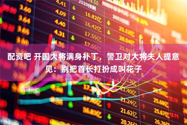 配资吧 开国大将满身补丁，警卫对大将夫人提意见：别把首长打扮成叫花子