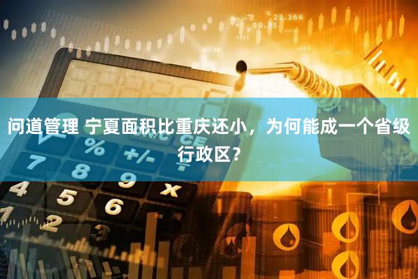 问道管理 宁夏面积比重庆还小，为何能成一个省级行政区？