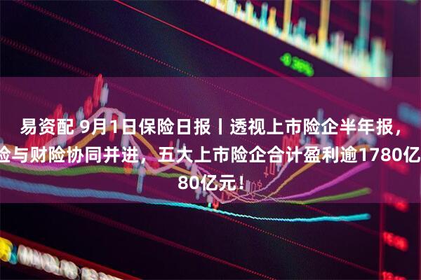 易资配 9月1日保险日报丨透视上市险企半年报，寿险与财险协同并进，五大上市险企合计盈利逾1780亿元！
