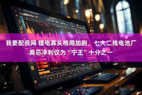 我要配资网 锂电寡头格局加剧，七大二线电池厂商总净利仅为“宁王”十分之一