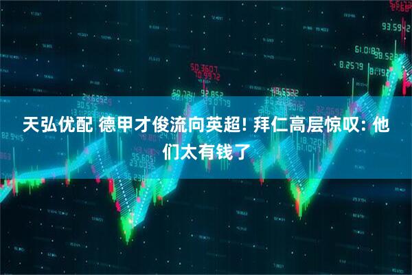 天弘优配 德甲才俊流向英超! 拜仁高层惊叹: 他们太有钱了