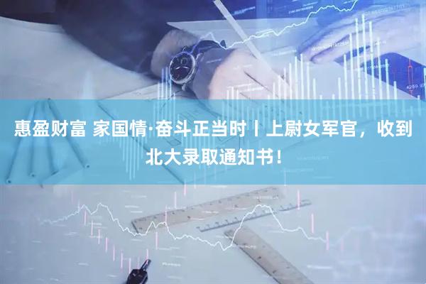 惠盈财富 家国情·奋斗正当时丨上尉女军官，收到北大录取通知书！