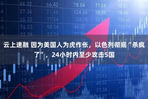 云上速融 因为美国人为虎作伥，以色列彻底“杀疯了”，24小时内至少攻击5国