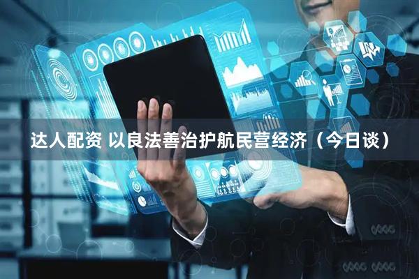 达人配资 以良法善治护航民营经济（今日谈）
