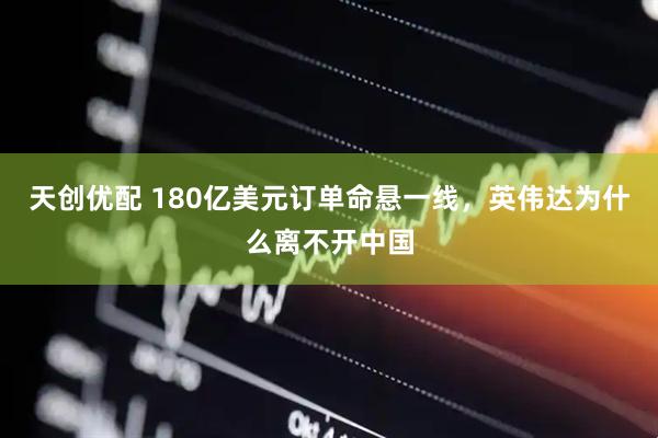 天创优配 180亿美元订单命悬一线，英伟达为什么离不开中国