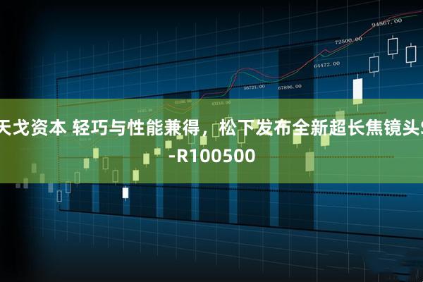 天戈资本 轻巧与性能兼得，松下发布全新超长焦镜头S-R100500