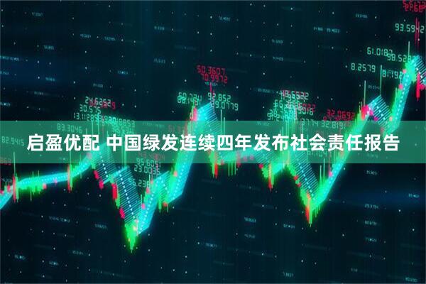 启盈优配 中国绿发连续四年发布社会责任报告