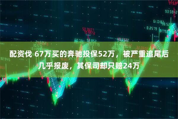 配资伐 67万买的奔驰投保52万，被严重追尾后几乎报废，其保司却只赔24万