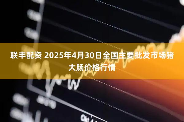 联丰配资 2025年4月30日全国主要批发市场猪大肠价格行情
