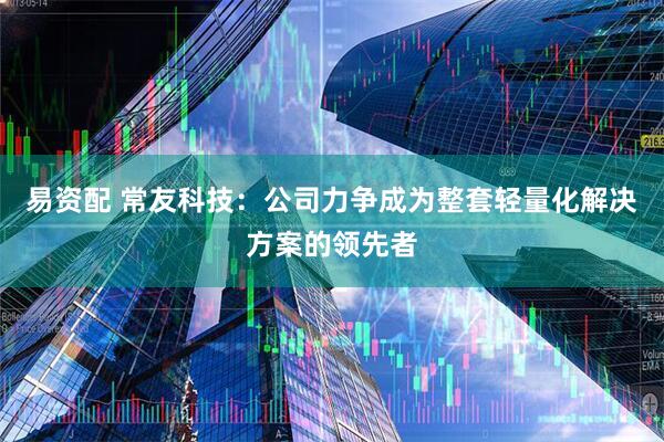 易资配 常友科技：公司力争成为整套轻量化解决方案的领先者