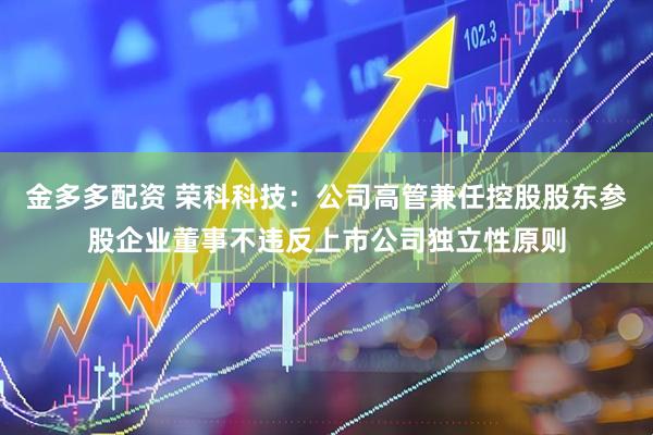 金多多配资 荣科科技：公司高管兼任控股股东参股企业董事不违反上市公司独立性原则