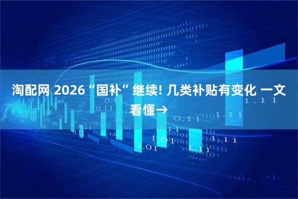 淘配网 2026“国补”继续! 几类补贴有变化 一文看懂→